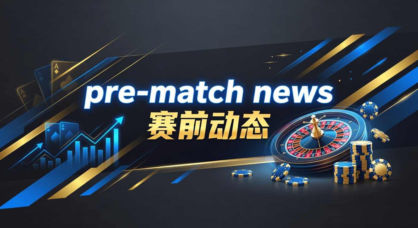 pre-match news 赛前动态：赛前观察与实战解读
